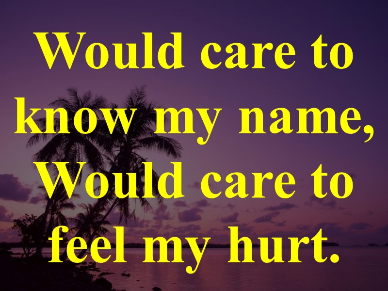 Would care to know my name, Would care to feel my hurt.